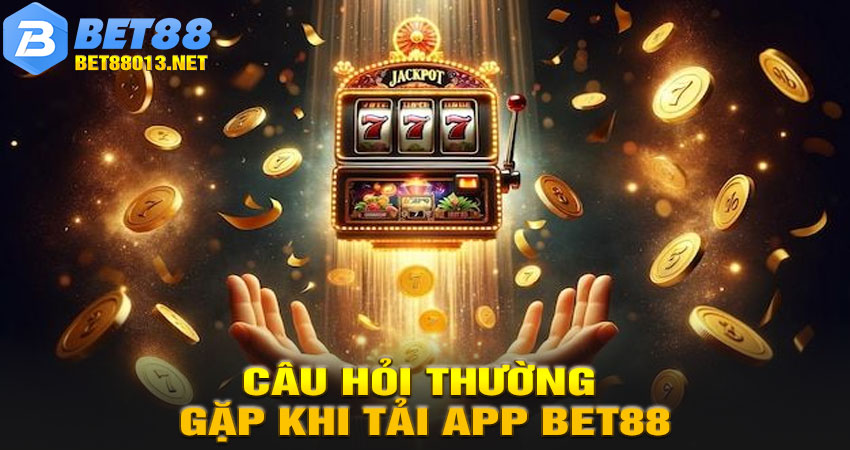Câu hỏi thường gặp khi tải app BET88
